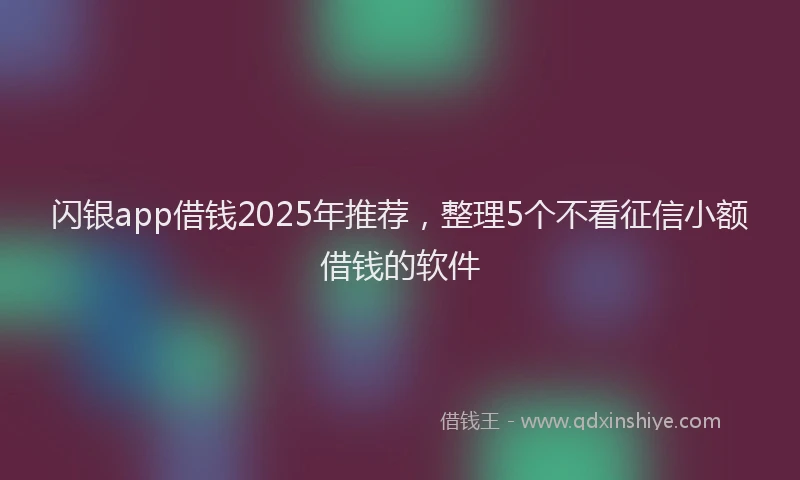 闪银app借钱2025年推荐，整理5个不看征信小额借钱的软件