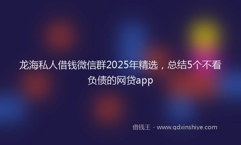 龙海私人借钱微信群2025年精选，总结5个不看负债的网贷app