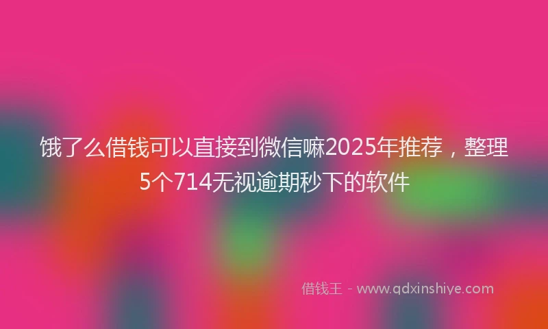 饿了么借钱可以直接到微信嘛2025年推荐，整理5个714无视逾期秒下的软件