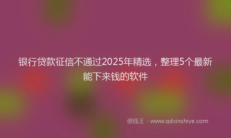 银行贷款征信不通过2025年精选，整理5个最新能下来钱的软件