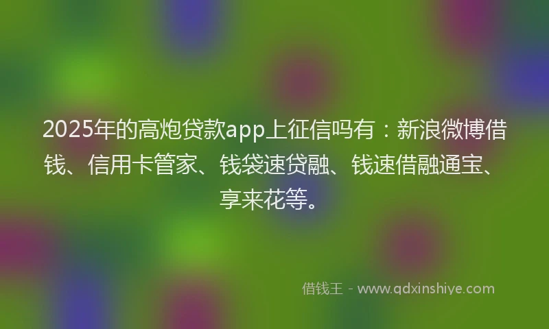2025年的高炮贷款app上征信吗有：新浪微博借钱、信用卡管家、钱袋速贷融、钱速借融通宝、享来花等。