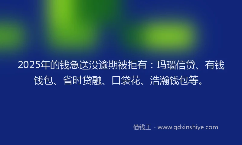 2025年的钱急送没逾期被拒有：玛瑙信贷、有钱钱包、省时贷融、口袋花、浩瀚钱包等。