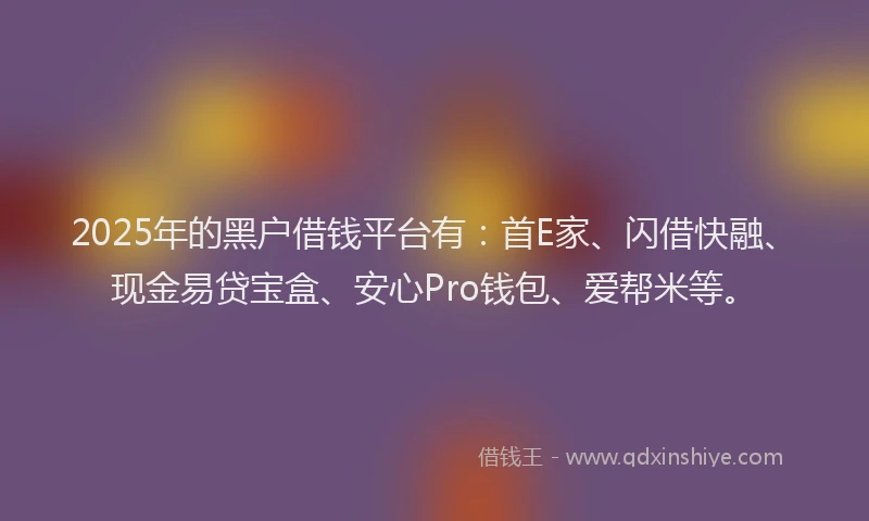 2025年的黑户借钱平台有：首E家、闪借快融、现金易贷宝盒、安心Pro钱包、爱帮米等。