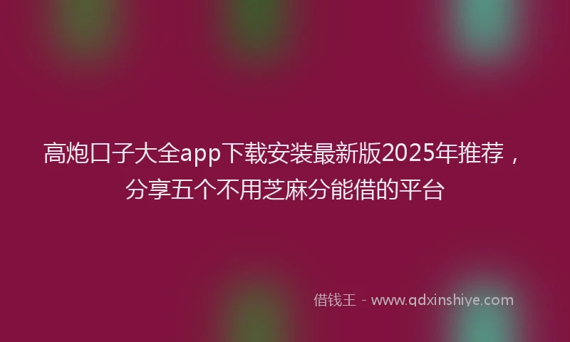 高炮口子大全app下载安装最新版2025年推荐，分享五个不用芝麻分能借的平台