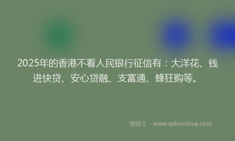 2025年的香港不看人民银行征信有：大洋花、钱进快贷、安心贷融、支富通、蜂狂购等。