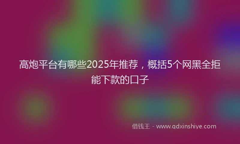 高炮平台有哪些2025年推荐，概括5个网黑全拒能下款的口子