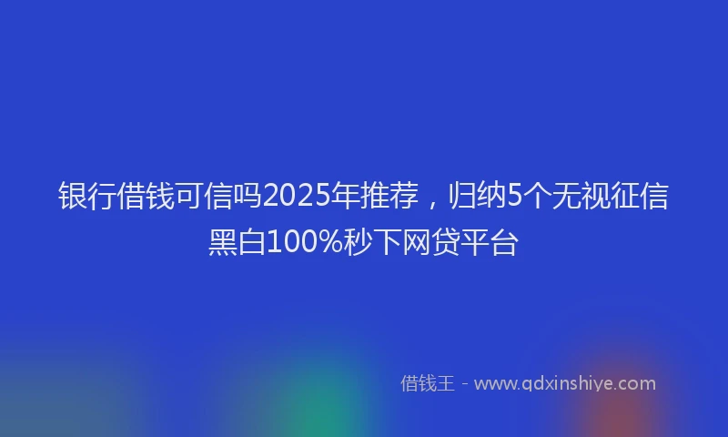 银行借钱可信吗2025年推荐，归纳5个无视征信黑白100%秒下网贷平台