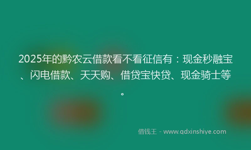 2025年的黔农云借款看不看征信有：现金秒融宝、闪电借款、天天购、借贷宝快贷、现金骑士等。