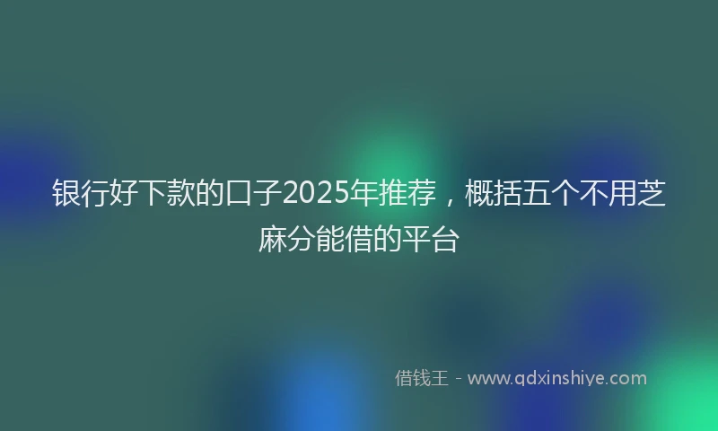 银行好下款的口子2025年推荐，概括五个不用芝麻分能借的平台