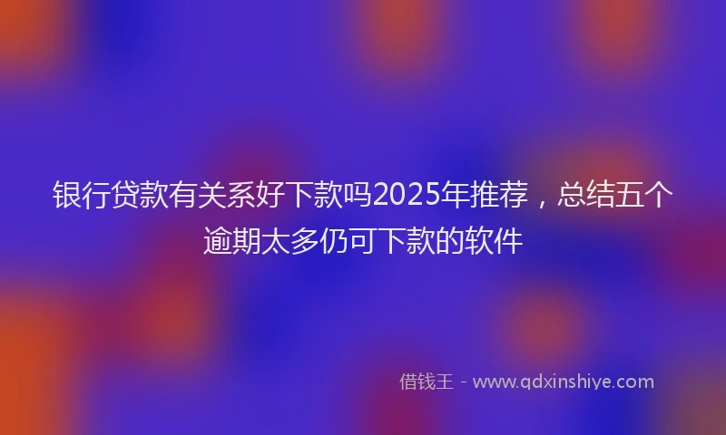 银行贷款有关系好下款吗2025年推荐，总结五个逾期太多仍可下款的软件