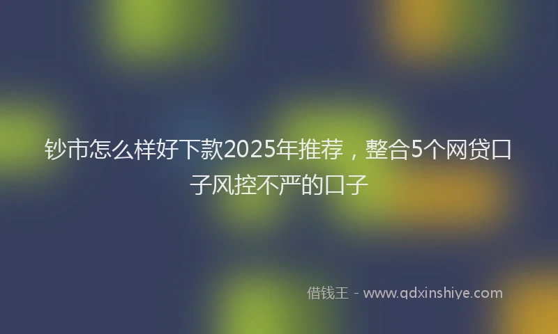 钞市怎么样好下款2025年推荐，整合5个网贷口子风控不严的口子