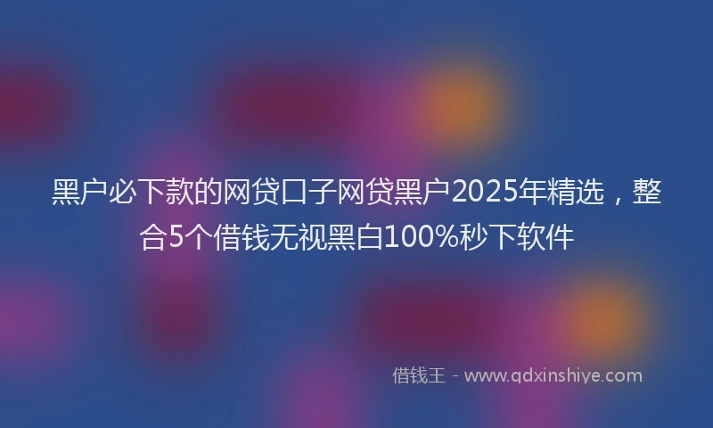 黑户必下款的网贷口子网贷黑户2025年精选，整合5个借钱无视黑白100%秒下软件