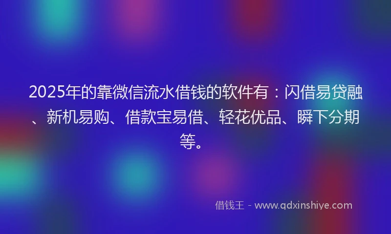2025年的靠微信流水借钱的软件有：闪借易贷融、新机易购、借款宝易借、轻花优品、瞬下分期等。