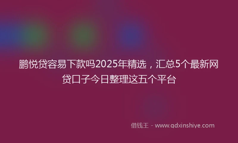 鹏悦贷容易下款吗2025年精选，汇总5个最新网贷口子今日整理这五个平台