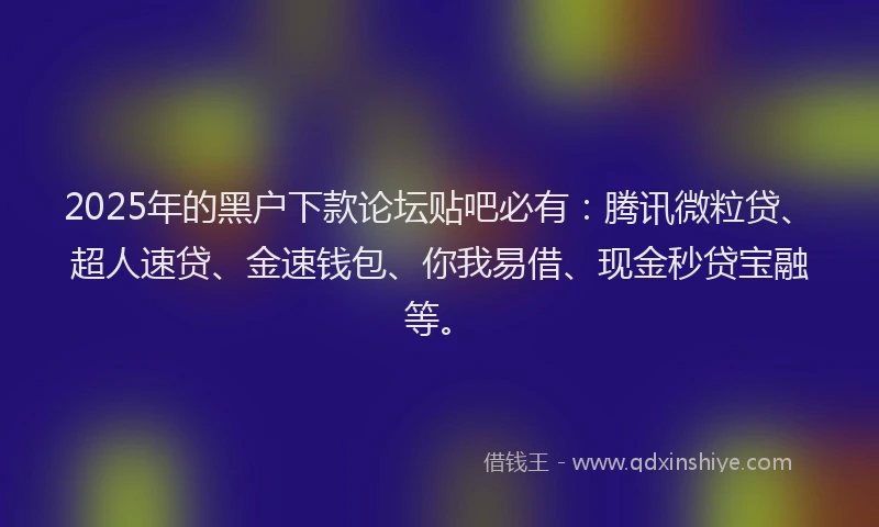 2025年的黑户下款论坛贴吧必有：腾讯微粒贷、超人速贷、金速钱包、你我易借、现金秒贷宝融等。
