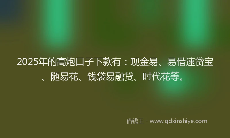 2025年的高炮口子下款有：现金易、易借速贷宝、随易花、钱袋易融贷、时代花等。