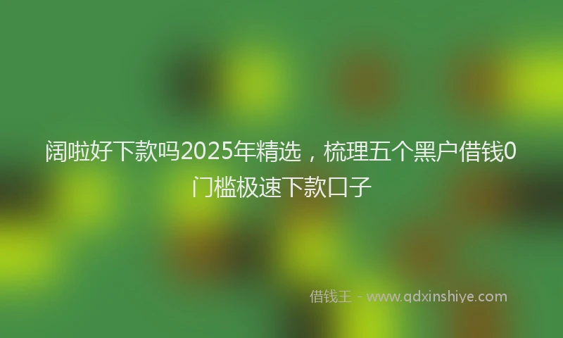 阔啦好下款吗2025年精选，梳理五个黑户借钱0门槛极速下款口子