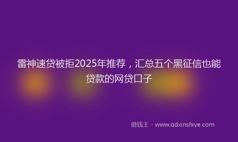 雷神速贷被拒2025年推荐，汇总五个黑征信也能贷款的网贷口子