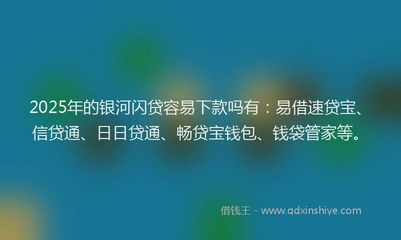 2025年的银河闪贷容易下款吗有：易借速贷宝、信贷通、日日贷通、畅贷宝钱包、钱袋管家等。