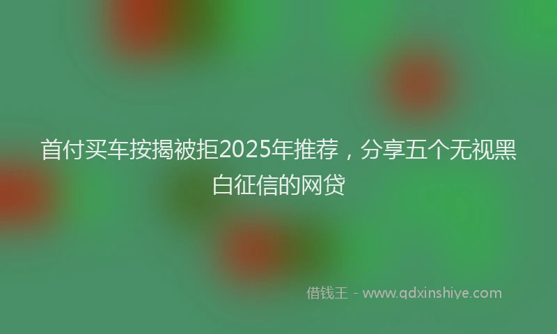 首付买车按揭被拒2025年推荐，分享五个无视黑白征信的网贷