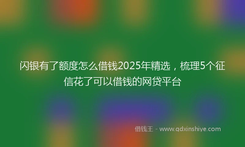 闪银有了额度怎么借钱2025年精选，梳理5个征信花了可以借钱的网贷平台