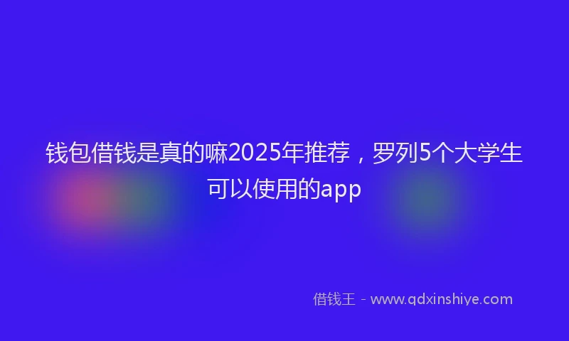 钱包借钱是真的嘛2025年推荐，罗列5个大学生可以使用的app