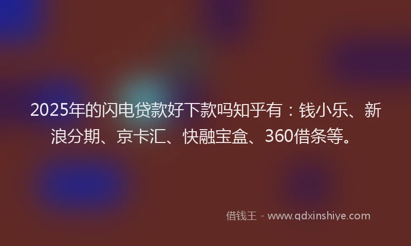 2025年的闪电贷款好下款吗知乎有：钱小乐、新浪分期、京卡汇、快融宝盒、360借条等。