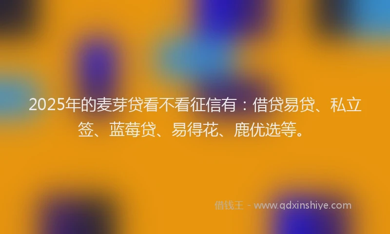2025年的麦芽贷看不看征信有：借贷易贷、私立签、蓝莓贷、易得花、鹿优选等。