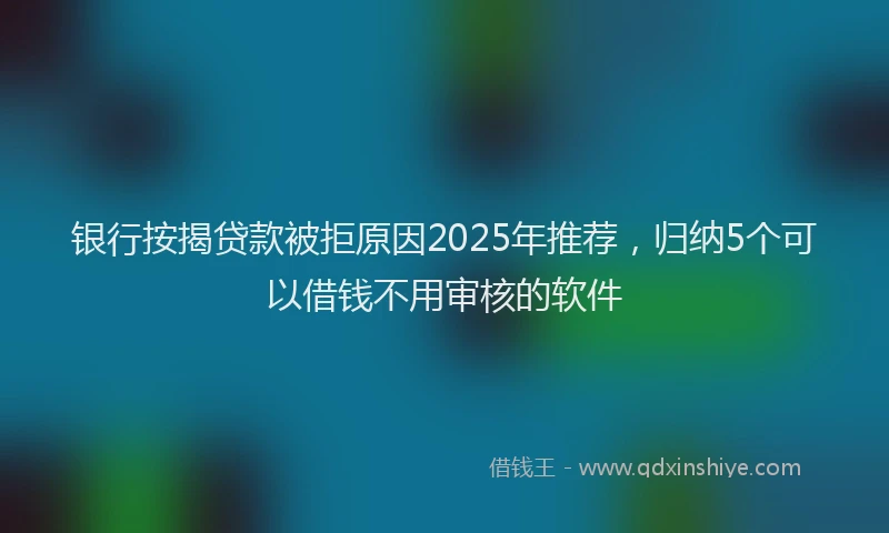 银行按揭贷款被拒原因2025年推荐，归纳5个可以借钱不用审核的软件