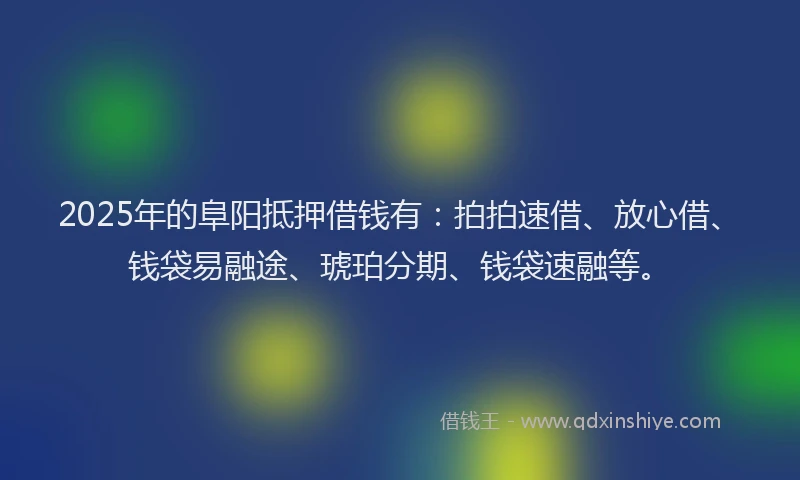 2025年的阜阳抵押借钱有：拍拍速借、放心借、钱袋易融途、琥珀分期、钱袋速融等。