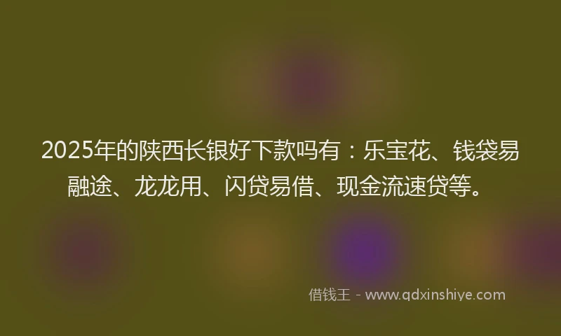 2025年的陕西长银好下款吗有：乐宝花、钱袋易融途、龙龙用、闪贷易借、现金流速贷等。