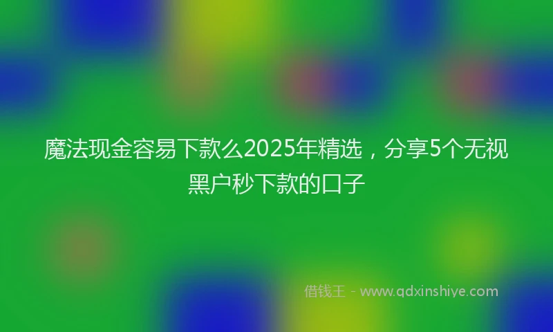 魔法现金容易下款么2025年精选，分享5个无视黑户秒下款的口子