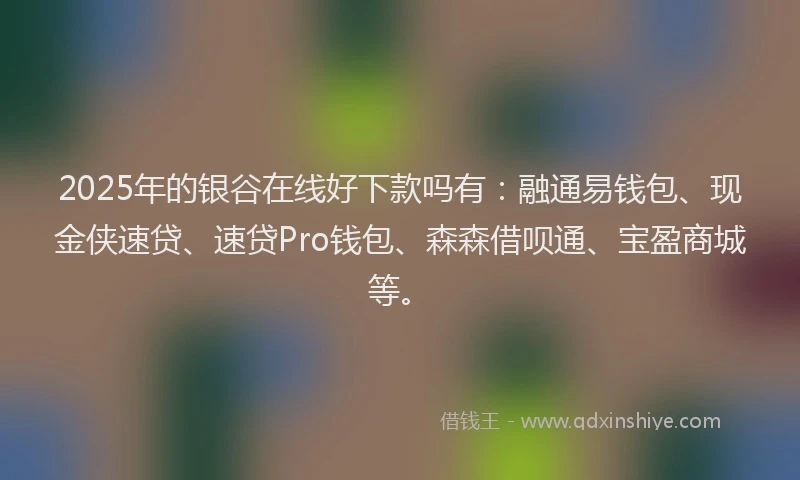 2025年的银谷在线好下款吗有：融通易钱包、现金侠速贷、速贷Pro钱包、森森借呗通、宝盈商城等。