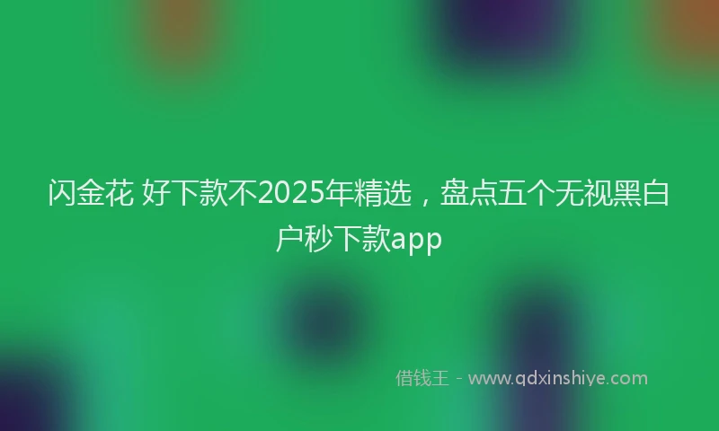 闪金花 好下款不2025年精选，盘点五个无视黑白户秒下款app