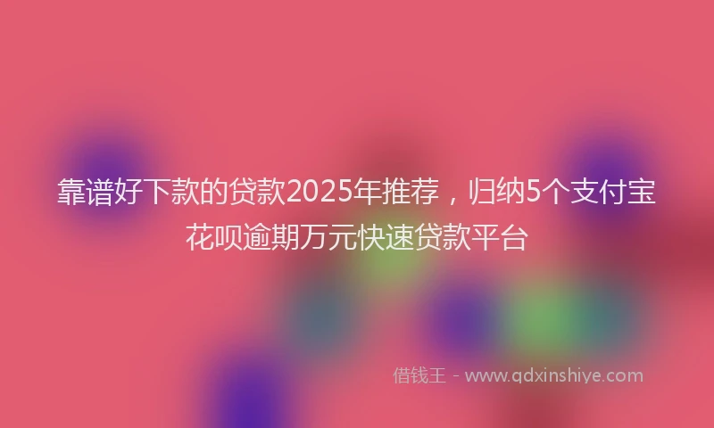 靠谱好下款的贷款2025年推荐，归纳5个支付宝花呗逾期万元快速贷款平台
