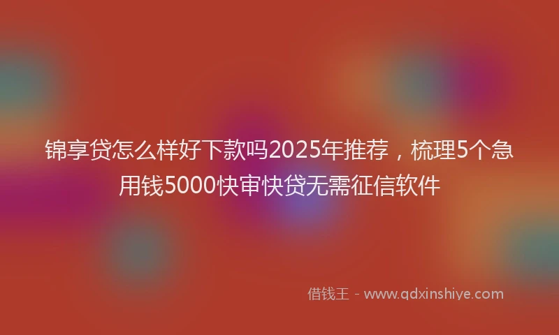 锦享贷怎么样好下款吗2025年推荐，梳理5个急用钱5000快审快贷无需征信软件