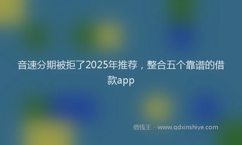 音速分期被拒了2025年推荐，整合五个靠谱的借款app