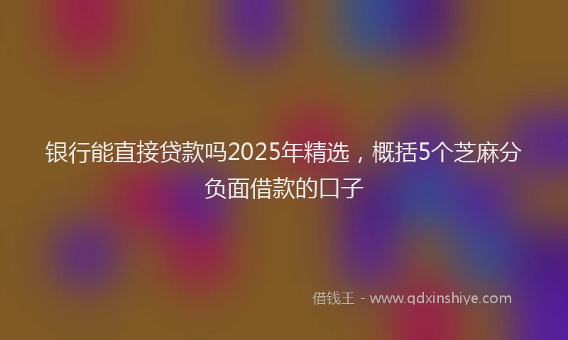银行能直接贷款吗2025年精选，概括5个芝麻分负面借款的口子