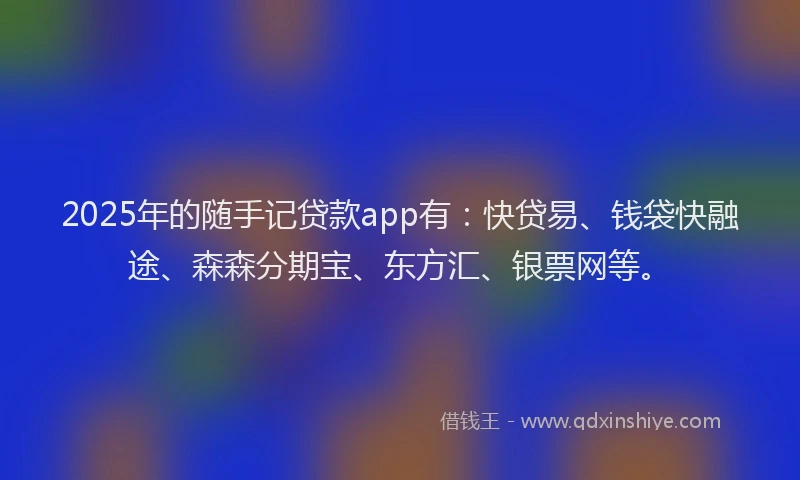 2025年的随手记贷款app有：快贷易、钱袋快融途、森森分期宝、东方汇、银票网等。