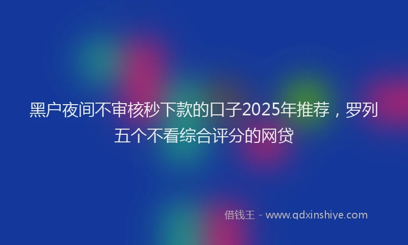 黑户夜间不审核秒下款的口子2025年推荐，罗列五个不看综合评分的网贷