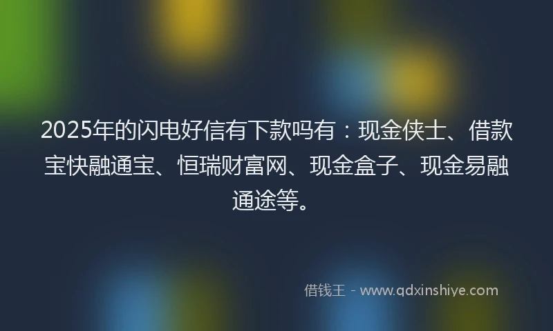 2025年的闪电好信有下款吗有：现金侠士、借款宝快融通宝、恒瑞财富网、现金盒子、现金易融通途等。
