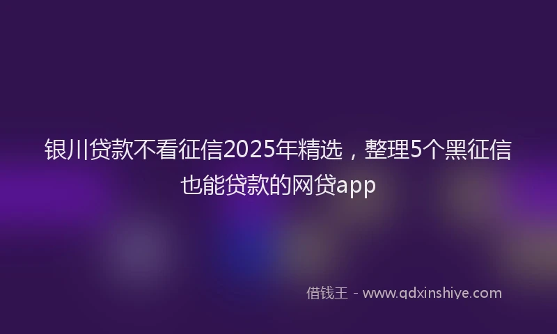 银川贷款不看征信2025年精选，整理5个黑征信也能贷款的网贷app