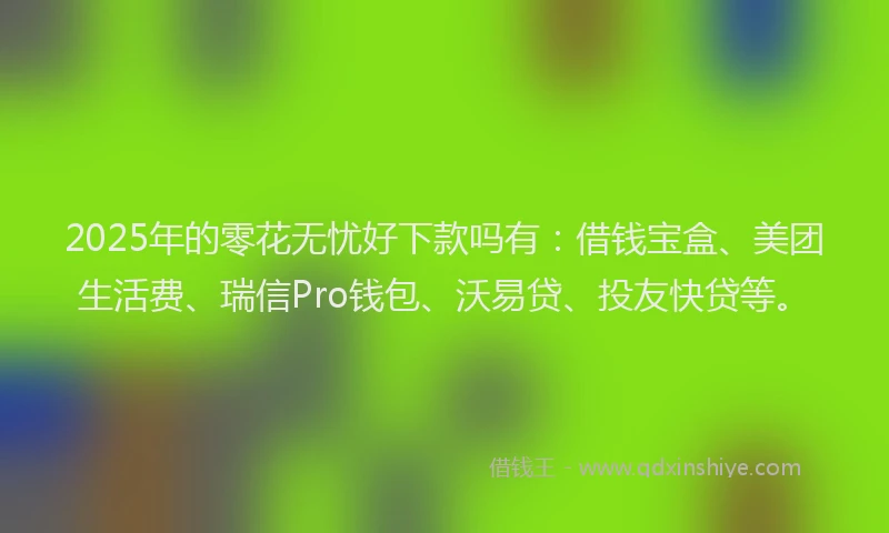 2025年的零花无忧好下款吗有：借钱宝盒、美团生活费、瑞信Pro钱包、沃易贷、投友快贷等。