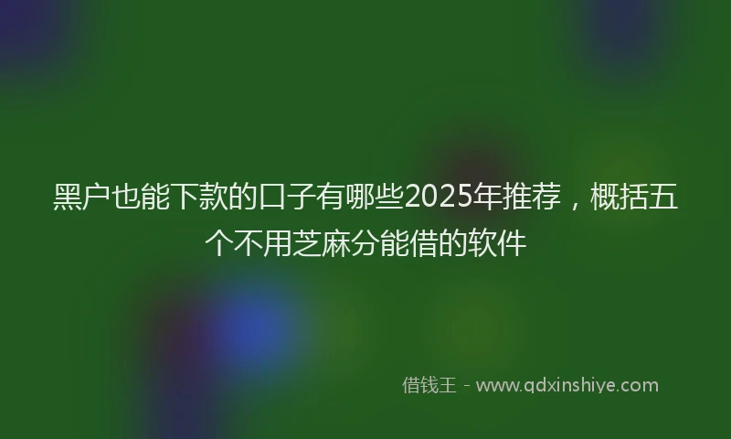黑户也能下款的口子有哪些2025年推荐，概括五个不用芝麻分能借的软件