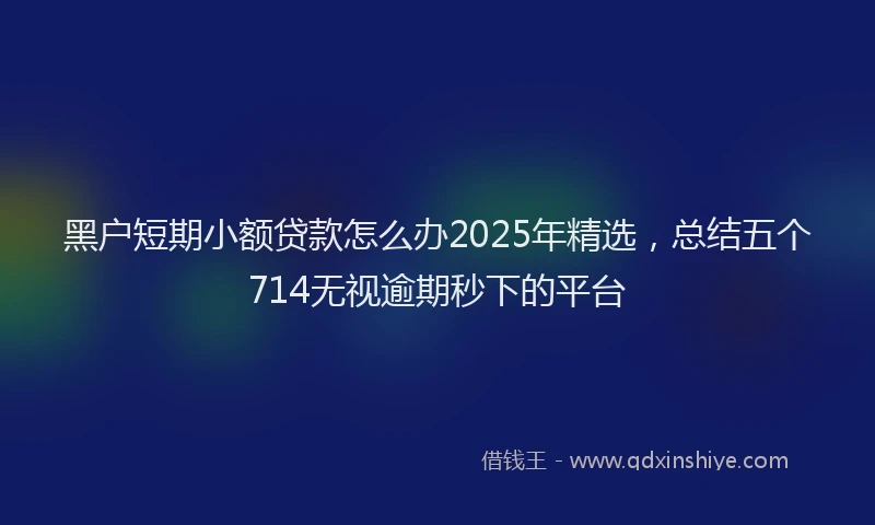 黑户短期小额贷款怎么办2025年精选，总结五个714无视逾期秒下的平台