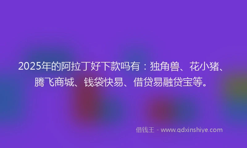 2025年的阿拉丁好下款吗有：独角兽、花小猪、腾飞商城、钱袋快易、借贷易融贷宝等。