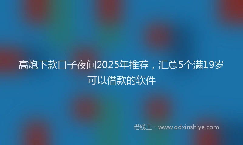 高炮下款口子夜间2025年推荐，汇总5个满19岁可以借款的软件