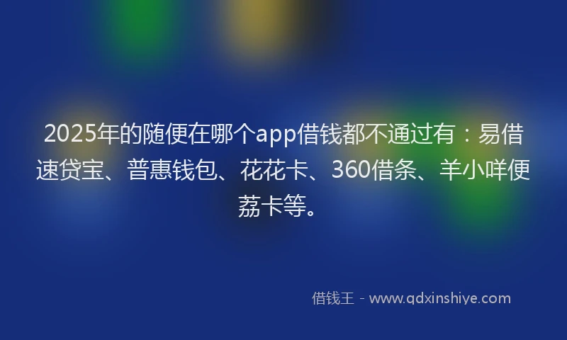 2025年的随便在哪个app借钱都不通过有：易借速贷宝、普惠钱包、花花卡、360借条、羊小咩便荔卡等。