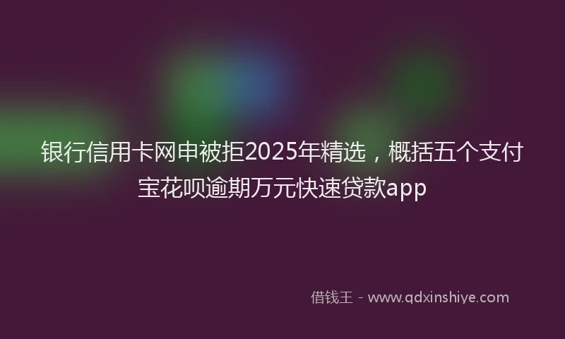 银行信用卡网申被拒2025年精选，概括五个支付宝花呗逾期万元快速贷款app