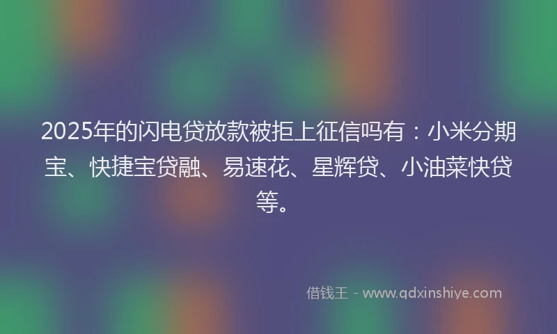 2025年的闪电贷放款被拒上征信吗有：小米分期宝、快捷宝贷融、易速花、星辉贷、小油菜快贷等。
